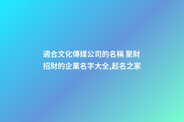 適合文化傳媒公司的名稱 聚財招財的企業名字大全,起名之家-第1張-公司起名-玄機派